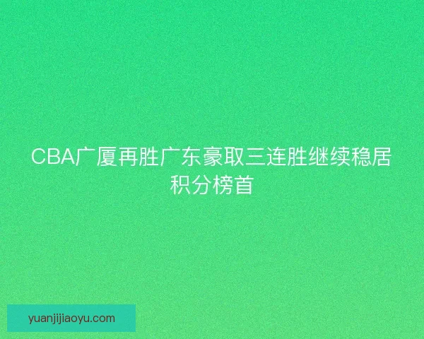 CBA广厦再胜广东豪取三连胜继续稳居积分榜首