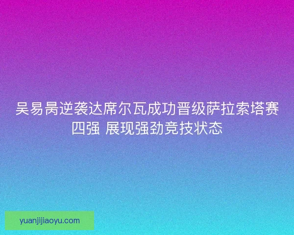 吴易昺逆袭达席尔瓦成功晋级萨拉索塔赛四强 展现强劲竞技状态