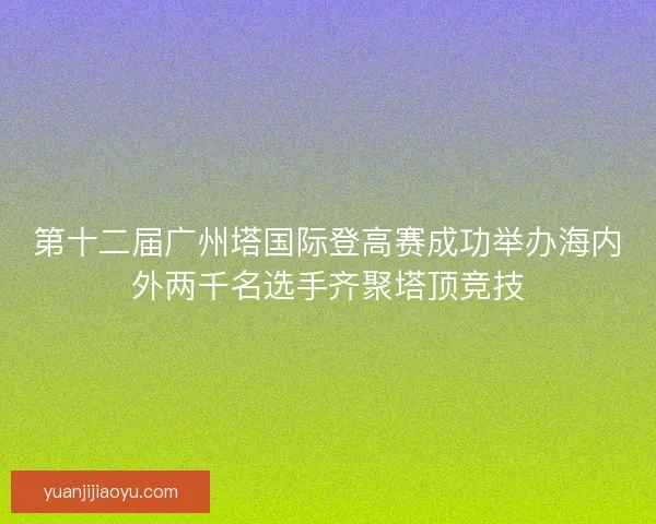 第十二届广州塔国际登高赛成功举办海内外两千名选手齐聚塔顶竞技