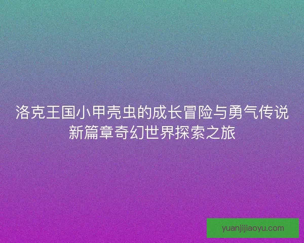 洛克王国小甲壳虫的成长冒险与勇气传说新篇章奇幻世界探索之旅
