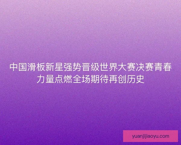 中国滑板新星强势晋级世界大赛决赛青春力量点燃全场期待再创历史