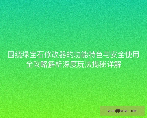围绕绿宝石修改器的功能特色与安全使用全攻略解析深度玩法揭秘详解