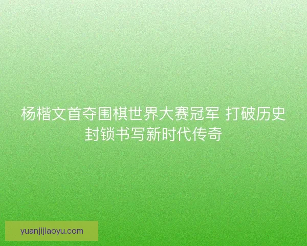 杨楷文首夺围棋世界大赛冠军 打破历史封锁书写新时代传奇