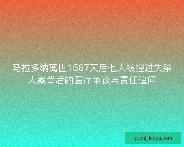 马拉多纳离世1567天后七人被控过失杀人案背后的医疗争议与责任追问