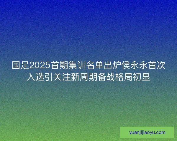 国足2025首期集训名单出炉侯永永首次入选引关注新周期备战格局初显